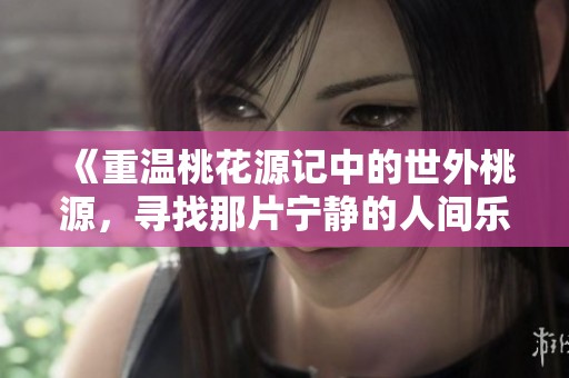 《重温桃花源记中的世外桃源，寻找那片宁静的人间乐土》