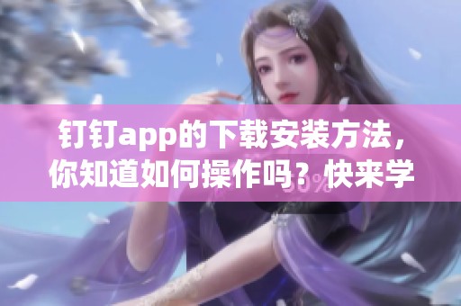 钉钉app的下载安装方法，你知道如何操作吗？快来学习一下吧！