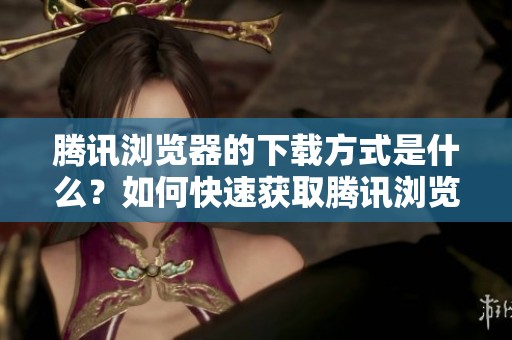 腾讯浏览器的下载方式是什么？如何快速获取腾讯浏览器的新版本呢