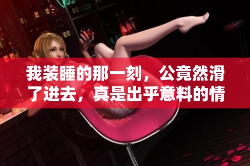 我装睡的那一刻，公竟然滑了进去，真是出乎意料的情节