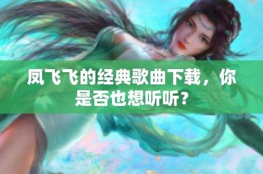 凤飞飞的经典歌曲下载，你是否也想听听？