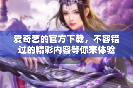 爱奇艺的官方下载，不容错过的精彩内容等你来体验