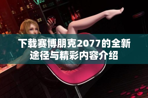 下载赛博朋克2077的全新途径与精彩内容介绍