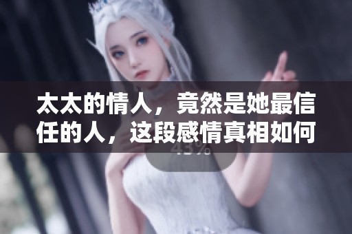 太太的情人，竟然是她最信任的人，这段感情真相如何呢