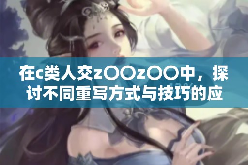 在c类人交z〇〇z〇〇中，探讨不同重写方式与技巧的应用