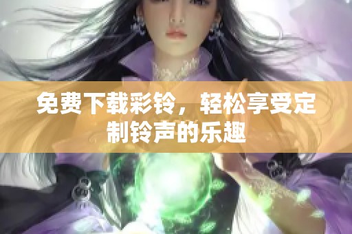 免费下载彩铃，轻松享受定制铃声的乐趣