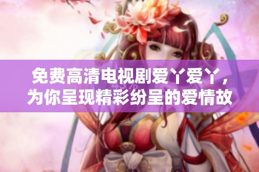 免费高清电视剧爱丫爱丫，为你呈现精彩纷呈的爱情故事