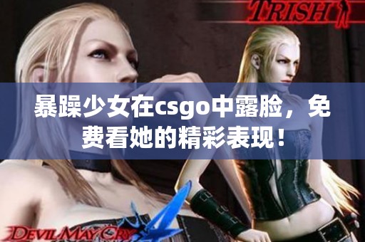暴躁少女在csgo中露脸，免费看她的精彩表现！