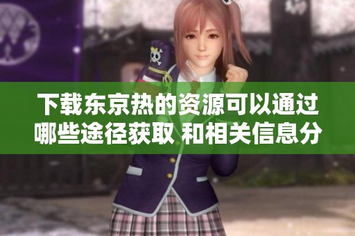 下载东京热的资源可以通过哪些途径获取 和相关信息分享