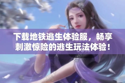 下载地铁逃生体验服，畅享刺激惊险的逃生玩法体验！