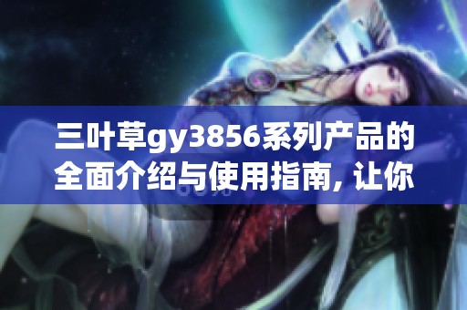 三叶草gy3856系列产品的全面介绍与使用指南, 让你更好地了解它们的独特魅力