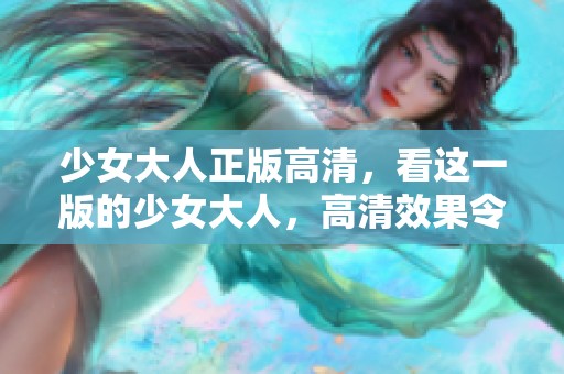少女大人正版高清，看这一版的少女大人，高清效果令人惊艳!