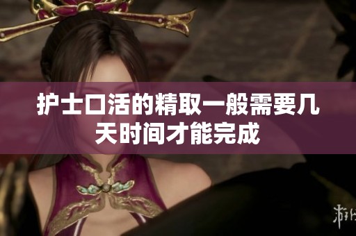 护士口活的精取一般需要几天时间才能完成
