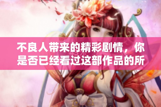 不良人带来的精彩剧情，你是否已经看过这部作品的所有迷人魅力了呢