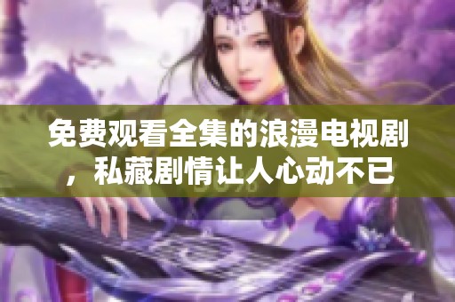 免费观看全集的浪漫电视剧，私藏剧情让人心动不已