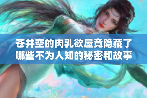 苍井空的肉乳欲屋竟隐藏了哪些不为人知的秘密和故事呢