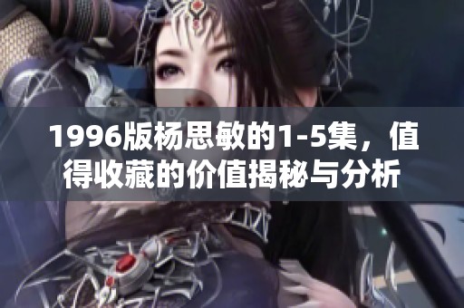 1996版杨思敏的1-5集，值得收藏的价值揭秘与分析