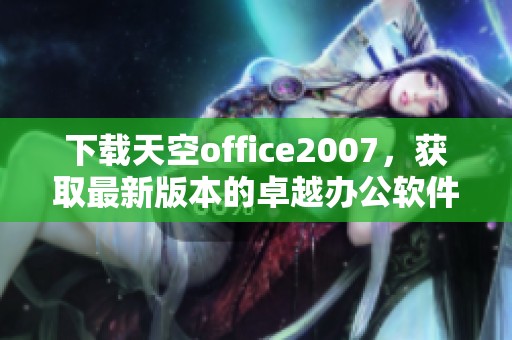 下载天空office2007，获取最新版本的卓越办公软件