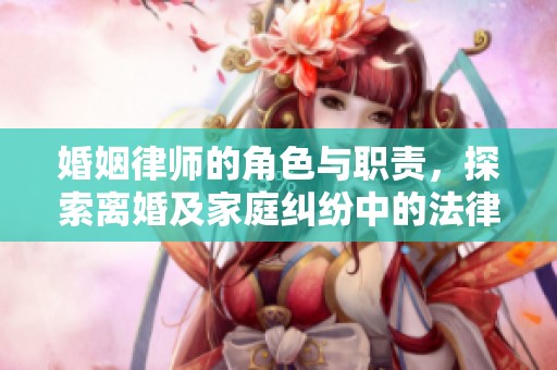 婚姻律师的角色与职责，探索离婚及家庭纠纷中的法律支持
