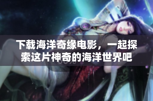 下载海洋奇缘电影，一起探索这片神奇的海洋世界吧