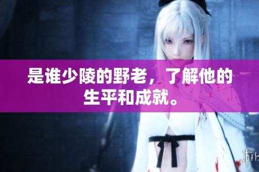 是谁少陵的野老，了解他的生平和成就。
