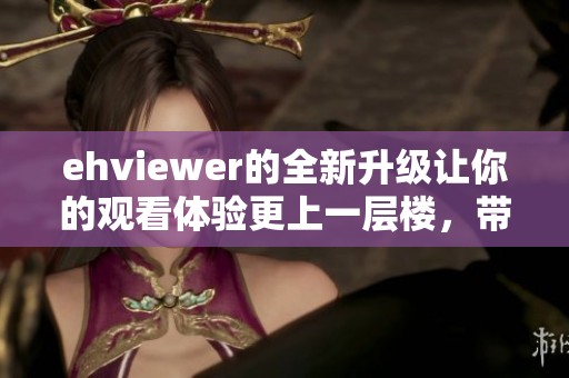 ehviewer的全新升级让你的观看体验更上一层楼，带来流畅高清的享受