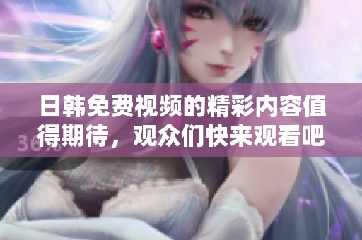 日韩免费视频的精彩内容值得期待，观众们快来观看吧！