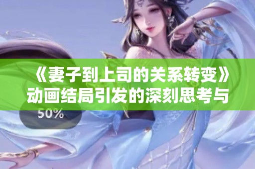 《妻子到上司的关系转变》动画结局引发的深刻思考与讨论