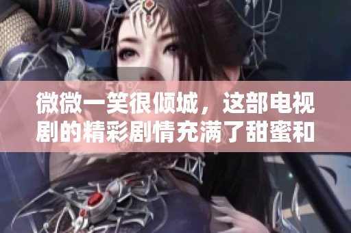 微微一笑很倾城，这部电视剧的精彩剧情充满了甜蜜和感动
