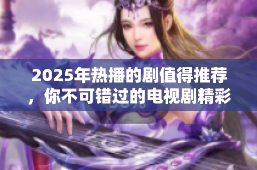 2025年热播的剧值得推荐，你不可错过的电视剧精彩清单！