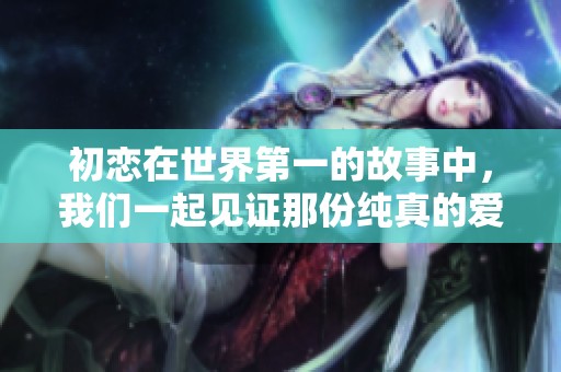 初恋在世界第一的故事中，我们一起见证那份纯真的爱情