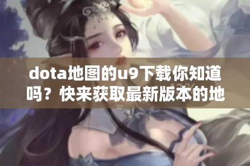 dota地图的u9下载你知道吗？快来获取最新版本的地图吧！