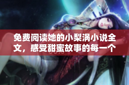 免费阅读她的小梨涡小说全文，感受甜蜜故事的每一个瞬间