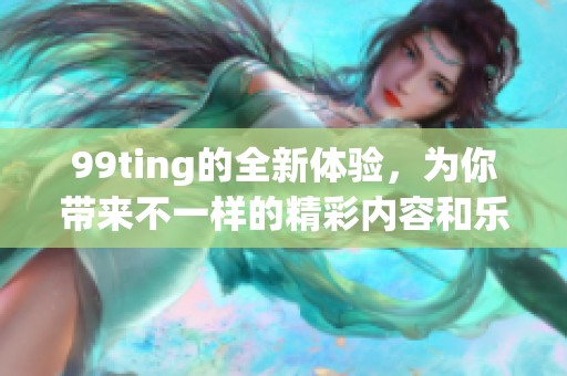 99ting的全新体验，为你带来不一样的精彩内容和乐趣