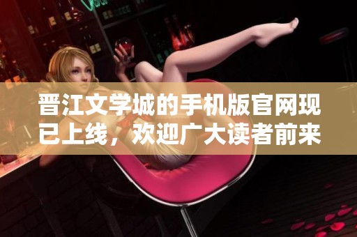 晋江文学城的手机版官网现已上线，欢迎广大读者前来体验精彩内容！