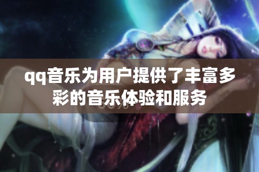 qq音乐为用户提供了丰富多彩的音乐体验和服务