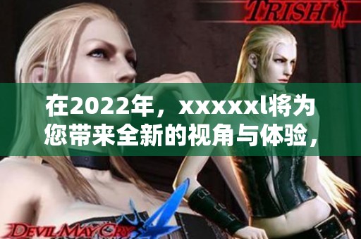 在2022年，xxxxxl将为您带来全新的视角与体验，敬请期待！