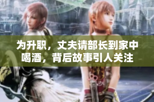 为升职，丈夫请部长到家中喝酒，背后故事引人关注
