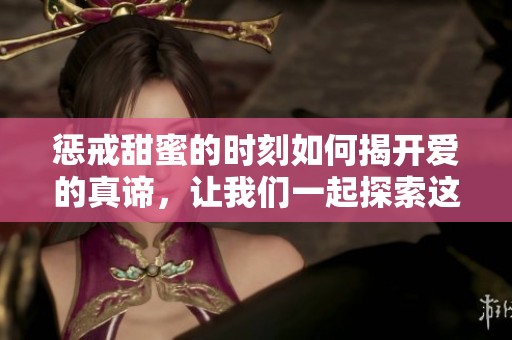 惩戒甜蜜的时刻如何揭开爱的真谛，让我们一起探索这种独特的关系