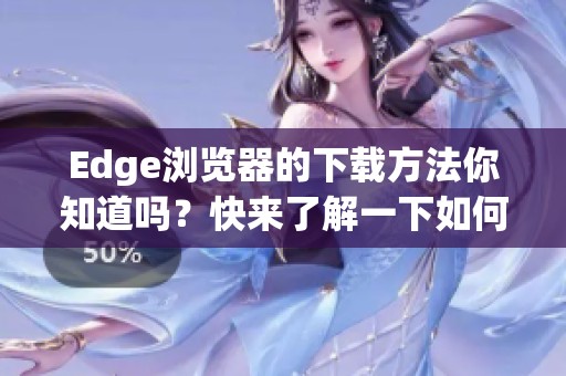 Edge浏览器的下载方法你知道吗？快来了解一下如何下载Edge浏览器吧！