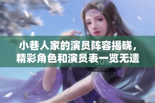 小巷人家的演员阵容揭晓，精彩角色和演员表一览无遗。