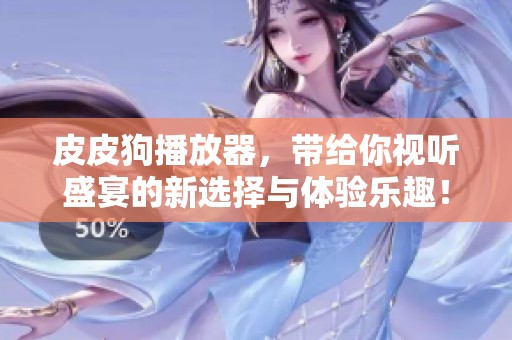 皮皮狗播放器，带给你视听盛宴的新选择与体验乐趣！