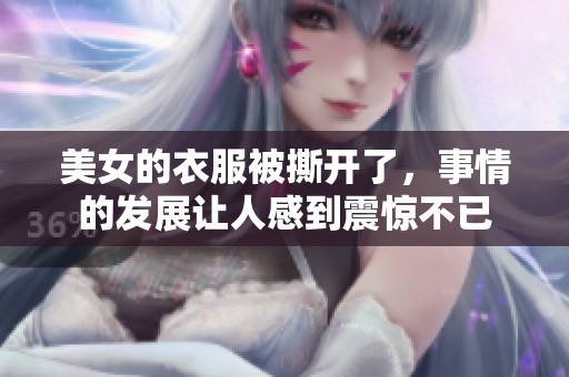 美女的衣服被撕开了，事情的发展让人感到震惊不已