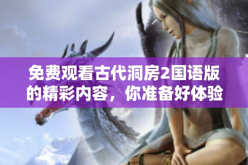 免费观看古代洞房2国语版的精彩内容，你准备好体验了吗