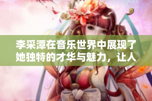 李采潭在音乐世界中展现了她独特的才华与魅力，让人难以忘怀。