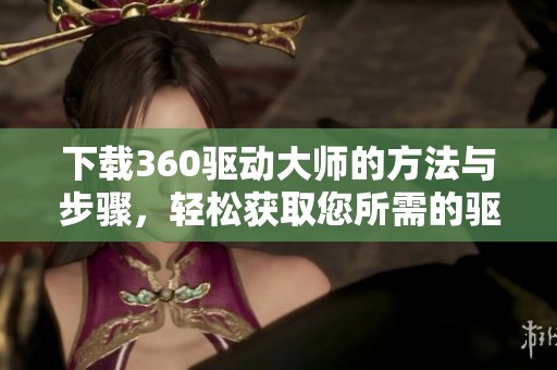 下载360驱动大师的方法与步骤，轻松获取您所需的驱动程序