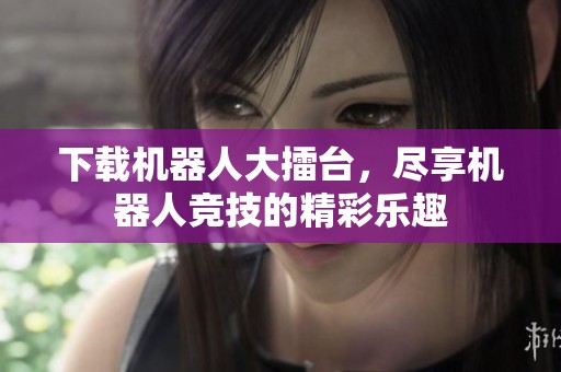 下载机器人大擂台，尽享机器人竞技的精彩乐趣