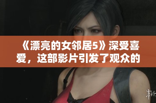 《漂亮的女邻居5》深受喜爱，这部影片引发了观众的热烈讨论与关注