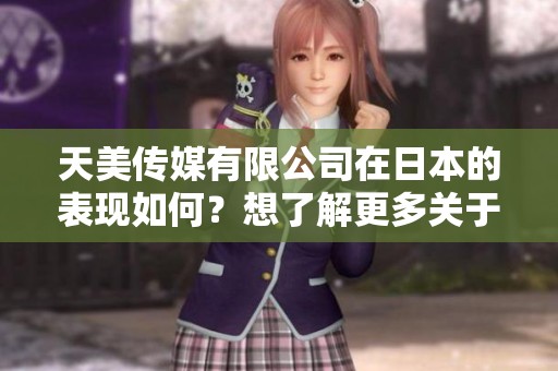 天美传媒有限公司在日本的表现如何？想了解更多关于它的运营情况吗？