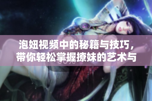 泡妞视频中的秘籍与技巧，带你轻松掌握撩妹的艺术与方法